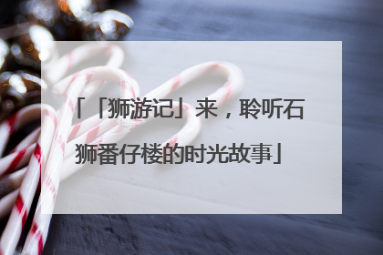 「狮游记」来，聆听石狮番仔楼的时光故事