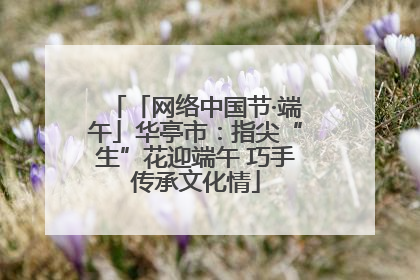 「网络中国节·端午」华亭市：指尖“生”花迎端午 巧手传承文化情