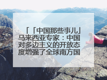 「中国那些事儿」马来西亚专家：中国对多边主义的开放态度增强了全球南方国家的力量