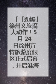 「劲爆」徐州文旅搞大动作！5 月 24 日徐州方特旅游度假区正式启幕，开启淮海旅游新篇章