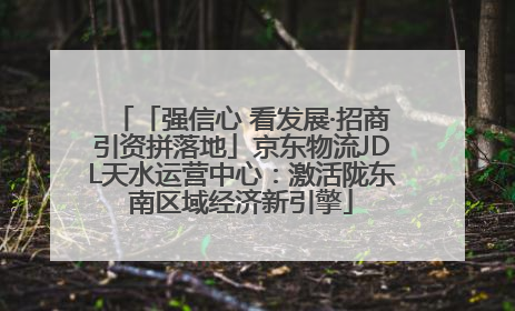 「强信心 看发展·招商引资拼落地」京东物流JDL天水运营中心：激活陇东南区域经济新引擎