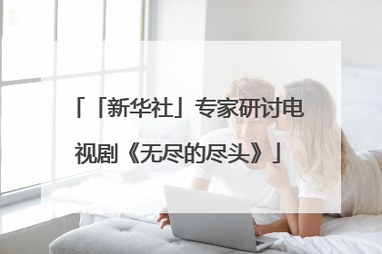 「新华社」专家研讨电视剧《无尽的尽头》