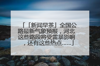 「新闻早茶」全国公路最新气象预报，河北这些路段将受雷暴影响，还有这些热点……