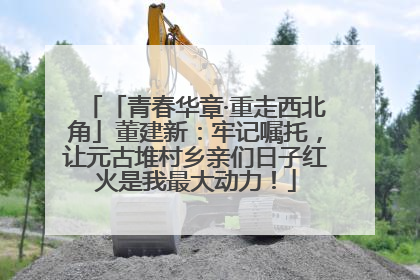 「青春华章·重走西北角」董建新：牢记嘱托，让元古堆村乡亲们日子红火是我最大动力！