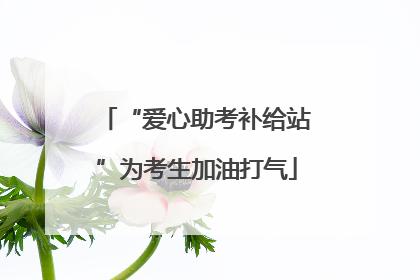 “爱心助考补给站”为考生加油打气