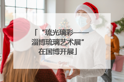“琉光璃彩——淄博琉璃艺术展”在国博开展