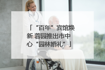 “百年”宾馆焕新 蓉园推出市中心“园林婚礼”