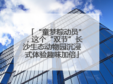 “童梦粽动员”，这个“双节”长沙生态动物园沉浸式体验趣味加倍