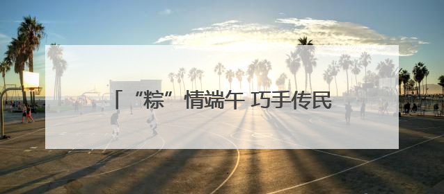 “粽”情端午 巧手传民俗——东昌府区人社局开展2025年“我们的节日·端午”包粽子活动