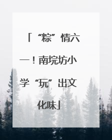 “粽”情六一！南垸坊小学“玩”出文化味