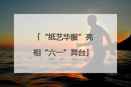 “纸艺华服”亮相“六一”舞台
