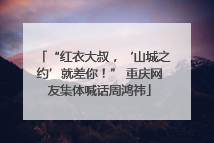 “红衣大叔，‘山城之约’就差你！” 重庆网友集体喊话周鸿祎