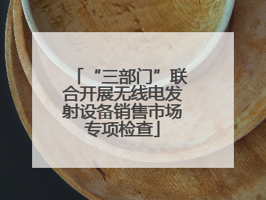 “三部门”联合开展无线电发射设备销售市场专项检查