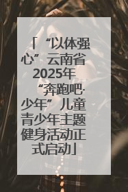 “以体强心”云南省2025年“奔跑吧·少年”儿童青少年主题健身活动正式启动
