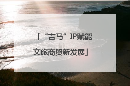 “吉马”IP赋能文旅商贸新发展