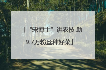 “宋博士”讲农技 助9.7万粉丝种好菜