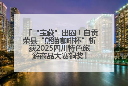 “宝藏”出圈！自贡荣县“熊猫咖啡杯”斩获2025四川特色旅游商品大赛铜奖