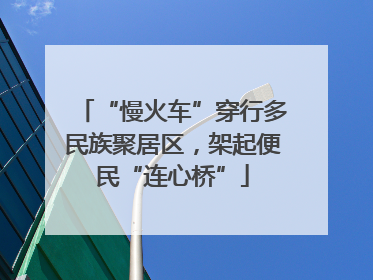 “慢火车”穿行多民族聚居区，架起便民“连心桥”