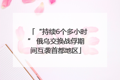 “持续6个多小时” 俄乌交换战俘期间互袭首都地区