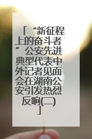 “新征程上的奋斗者”公安先进典型代表中外记者见面会在湖南公安引发热烈反响(二)