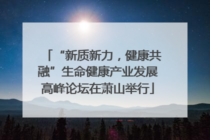“新质新力，健康共融”生命健康产业发展高峰论坛在萧山举行
