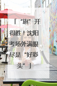 “旗”开得胜！沈阳考场外满眼尽是“好彩头”