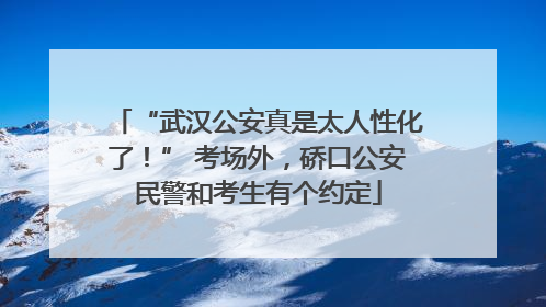 “武汉公安真是太人性化了！” 考场外，硚口公安民警和考生有个约定