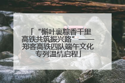 “槲叶裹粽香千里 高铁共筑振兴路”——郑客高铁四队端午文化专列温情启程
