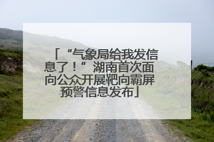 “气象局给我发信息了！”湖南首次面向公众开展靶向霸屏预警信息发布