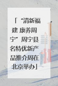 “清新福建 康养周宁”周宁县名特优新产品推介周在北京举办