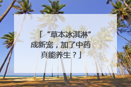 “草本冰淇淋”成新宠，加了中药真能养生？