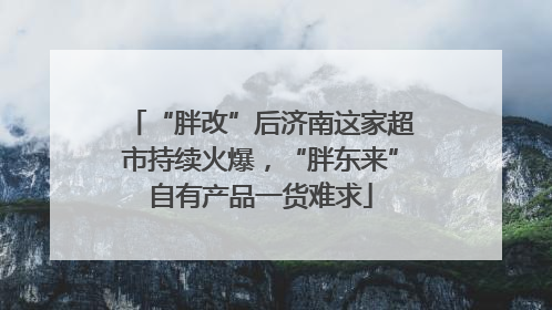 “胖改”后济南这家超市持续火爆，“胖东来”自有产品一货难求