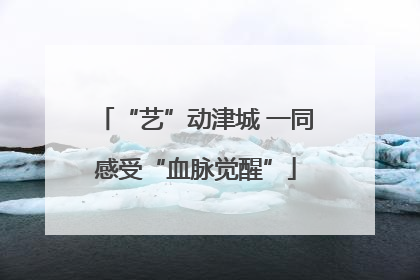 “艺”动津城 一同感受“血脉觉醒”