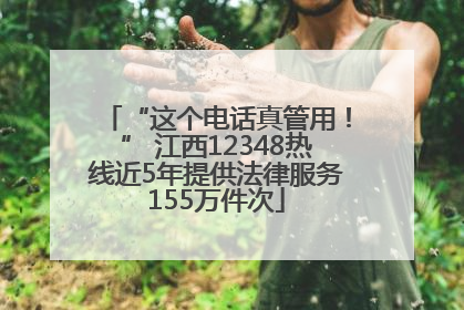 “这个电话真管用！” 江西12348热线近5年提供法律服务155万件次
