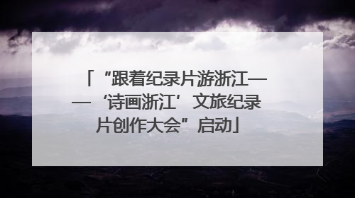 “跟着纪录片游浙江——‘诗画浙江’文旅纪录片创作大会”启动