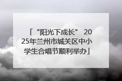 “阳光下成长” 2025年兰州市城关区中小学生合唱节顺利举办