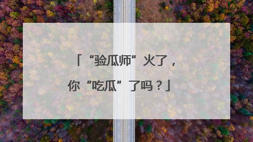 “验瓜师”火了，你“吃瓜”了吗？