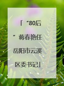 “80后”蒋春艳任岳阳市云溪区委书记
