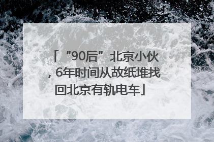 “90后”北京小伙，6年时间从故纸堆找回北京有轨电车