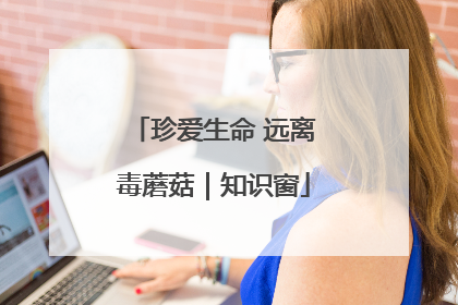 珍爱生命 远离毒蘑菇｜知识窗