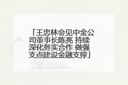 王忠林会见中金公司董事长陈亮 持续深化务实合作 做强支点建设金融支撑