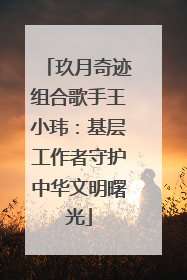 玖月奇迹组合歌手王小玮：基层工作者守护中华文明曙光