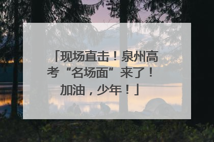 现场直击！泉州高考“名场面”来了！加油，少年！