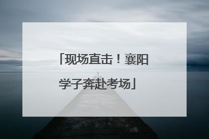 现场直击！襄阳学子奔赴考场