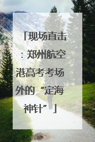现场直击：郑州航空港高考考场外的“定海神针”