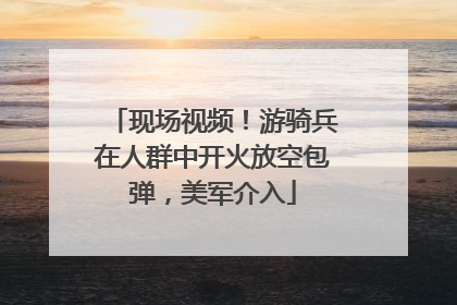 现场视频！游骑兵在人群中开火放空包弹，美军介入