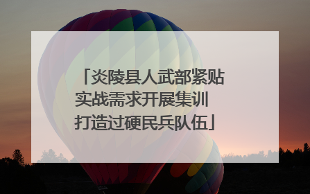 炎陵县人武部紧贴实战需求开展集训 打造过硬民兵队伍