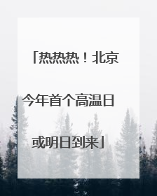 热热热！北京今年首个高温日或明日到来