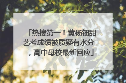 热搜第一！黄杨钿甜艺考成绩被质疑有水分，高中母校最新回应