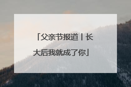 父亲节报道丨长大后我就成了你